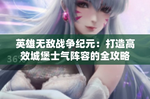英雄无敌战争纪元：打造高效城堡士气阵容的全攻略