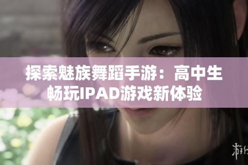 探索魅族舞蹈手游：高中生畅玩IPAD游戏新体验