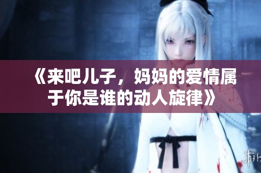 《来吧儿子，妈妈的爱情属于你是谁的动人旋律》