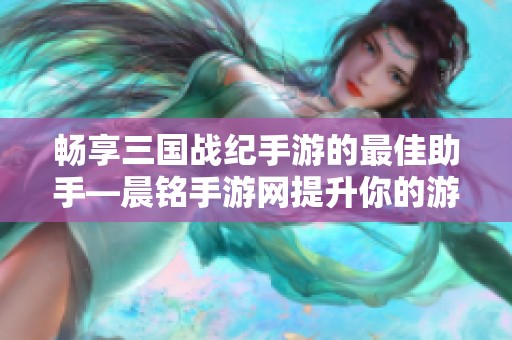 畅享三国战纪手游的最佳助手—晨铭手游网提升你的游戏体验