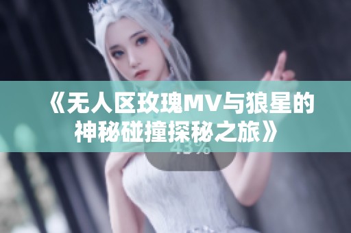 《无人区玫瑰MV与狼星的神秘碰撞探秘之旅》