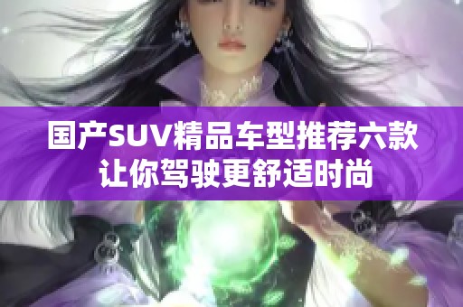 国产SUV精品车型推荐六款 让你驾驶更舒适时尚