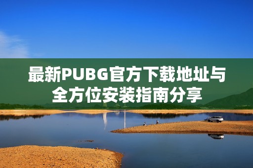 最新PUBG官方下载地址与全方位安装指南分享