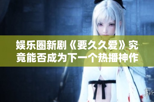 娱乐圈新剧《要久久爱》究竟能否成为下一个热播神作