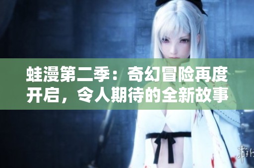 蛙漫第二季：奇幻冒险再度开启，令人期待的全新故事