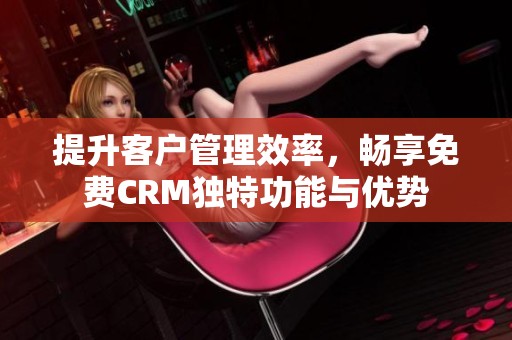 提升客户管理效率，畅享免费CRM独特功能与优势