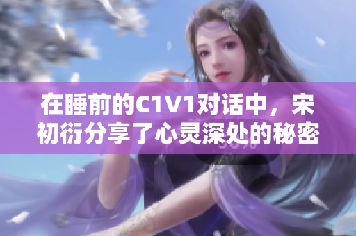 在睡前的C1V1对话中，宋初衍分享了心灵深处的秘密