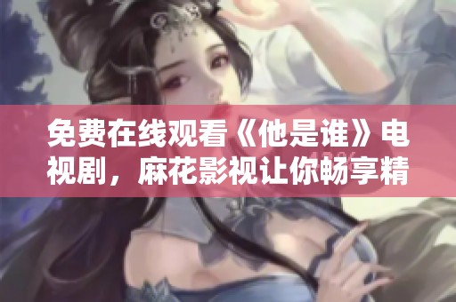 免费在线观看《他是谁》电视剧，麻花影视让你畅享精彩剧情