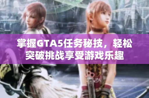 掌握GTA5任务秘技，轻松突破挑战享受游戏乐趣