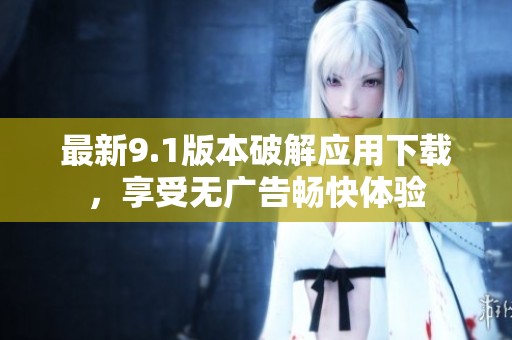 最新9.1版本破解应用下载，享受无广告畅快体验