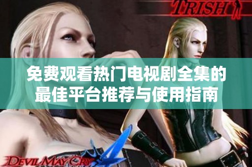 免费观看热门电视剧全集的最佳平台推荐与使用指南