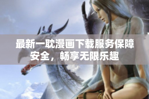 最新一耽漫画下载服务保障安全，畅享无限乐趣