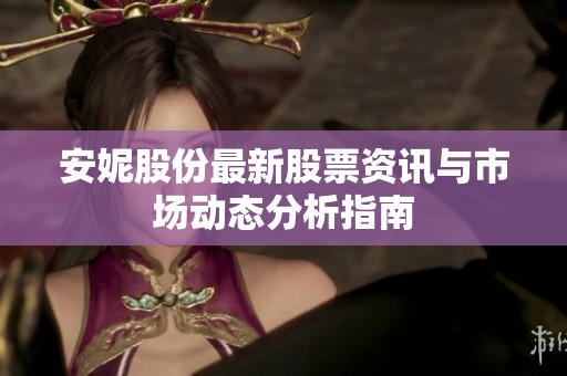安妮股份最新股票资讯与市场动态分析指南