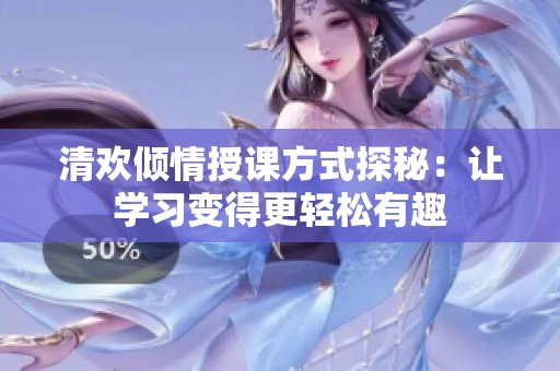 清欢倾情授课方式探秘：让学习变得更轻松有趣