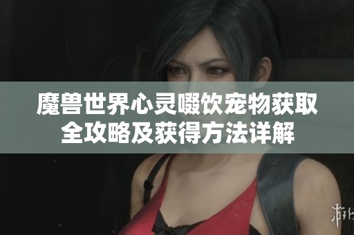 魔兽世界心灵啜饮宠物获取全攻略及获得方法详解