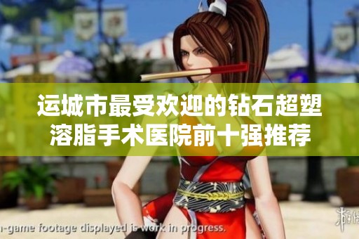 运城市最受欢迎的钻石超塑溶脂手术医院前十强推荐