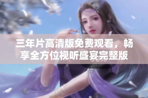 三年片高清版免费观看，畅享全方位视听盛宴完整版