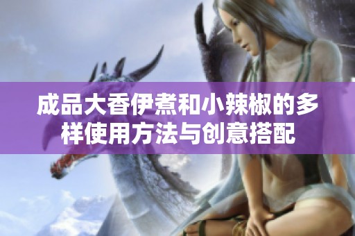 成品大香伊煮和小辣椒的多样使用方法与创意搭配