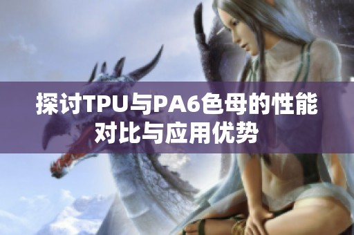 探讨TPU与PA6色母的性能对比与应用优势