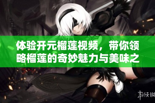 体验开元榴莲视频，带你领略榴莲的奇妙魅力与美味之旅