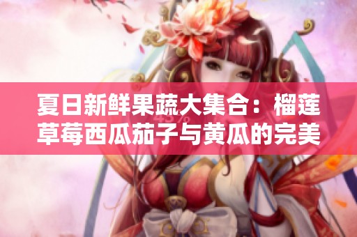 夏日新鲜果蔬大集合：榴莲草莓西瓜茄子与黄瓜的完美搭配揭秘