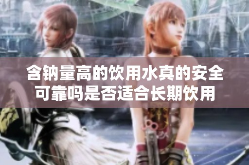 含钠量高的饮用水真的安全可靠吗是否适合长期饮用