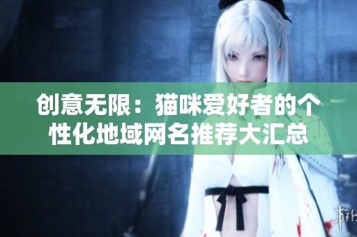 创意无限：猫咪爱好者的个性化地域网名推荐大汇总