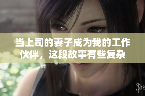 当上司的妻子成为我的工作伙伴，这段故事有些复杂