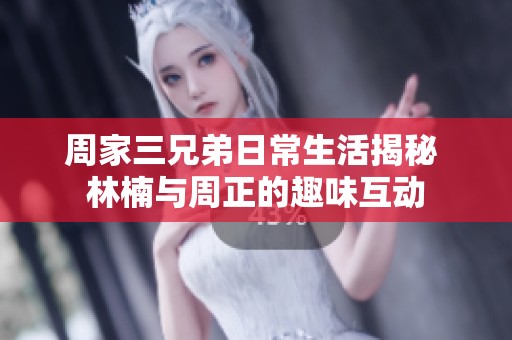 周家三兄弟日常生活揭秘 林楠与周正的趣味互动