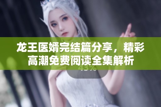 龙王医婿完结篇分享，精彩高潮免费阅读全集解析