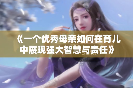 《一个优秀母亲如何在育儿中展现强大智慧与责任》