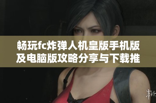 畅玩fc炸弹人机皇版手机版及电脑版攻略分享与下载推荐