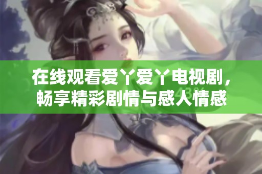 在线观看爱丫爱丫电视剧，畅享精彩剧情与感人情感