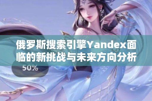 俄罗斯搜索引擎Yandex面临的新挑战与未来方向分析