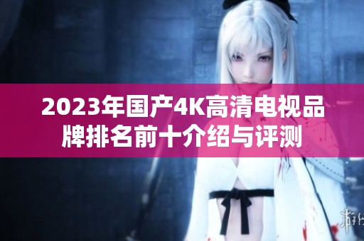 2023年国产4K高清电视品牌排名前十介绍与评测