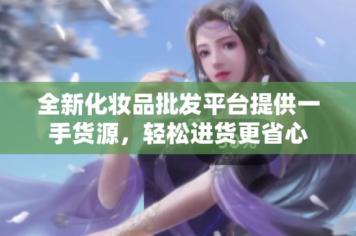 全新化妆品批发平台提供一手货源，轻松进货更省心