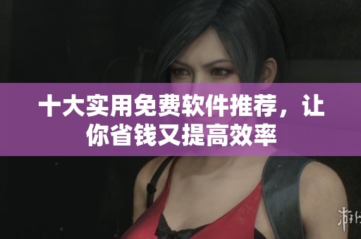十大实用免费软件推荐，让你省钱又提高效率