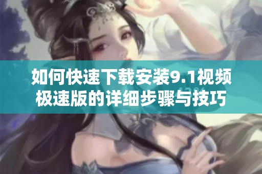 如何快速下载安装9.1视频极速版的详细步骤与技巧