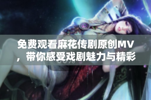 免费观看麻花传剧原创MV，带你感受戏剧魅力与精彩表演