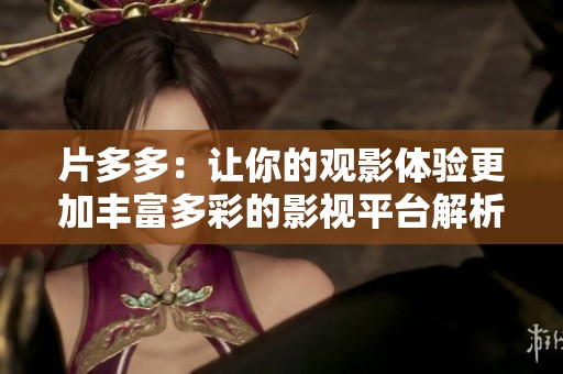 片多多：让你的观影体验更加丰富多彩的影视平台解析