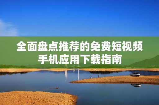 全面盘点推荐的免费短视频手机应用下载指南