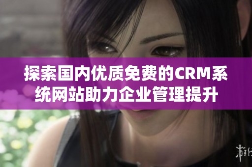 探索国内优质免费的CRM系统网站助力企业管理提升