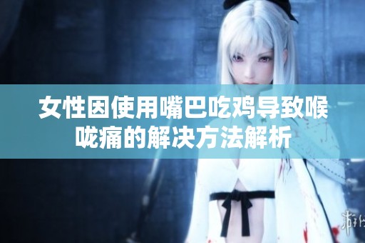 女性因使用嘴巴吃鸡导致喉咙痛的解决方法解析