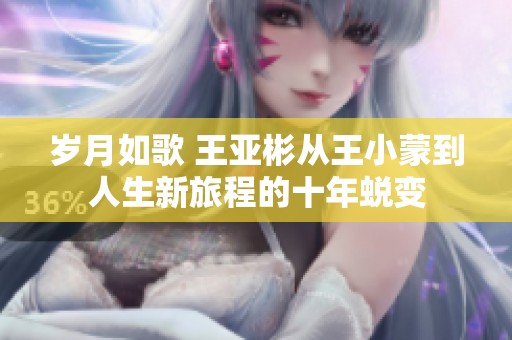 岁月如歌 王亚彬从王小蒙到人生新旅程的十年蜕变