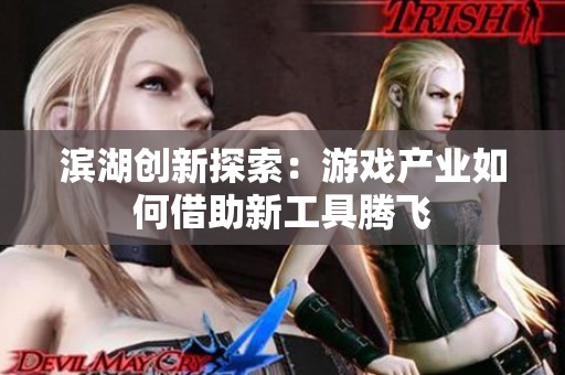 滨湖创新探索：游戏产业如何借助新工具腾飞