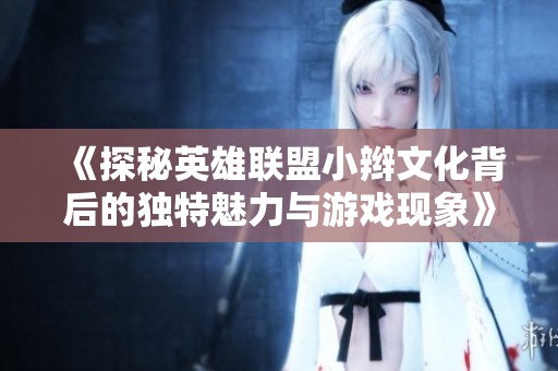 《探秘英雄联盟小辫文化背后的独特魅力与游戏现象》