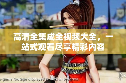 高清全集成全视频大全，一站式观看尽享精彩内容