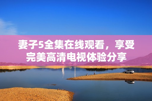 妻子5全集在线观看，享受完美高清电视体验分享