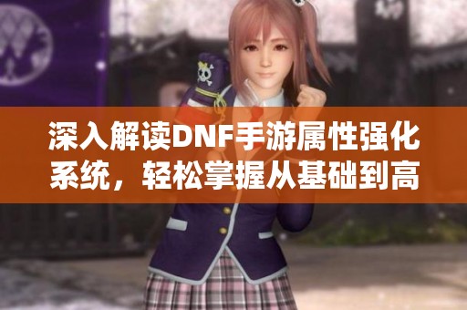 深入解读DNF手游属性强化系统，轻松掌握从基础到高级的全攻略!