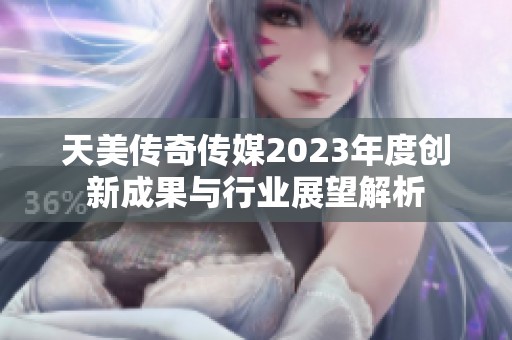 天美传奇传媒2023年度创新成果与行业展望解析
